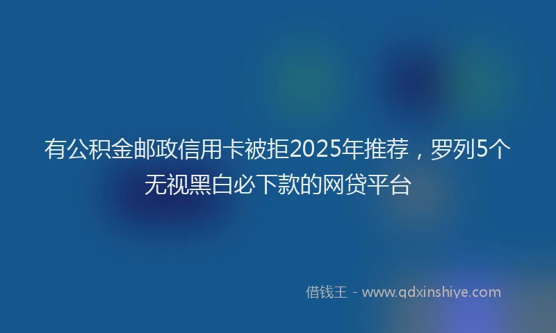 有公积金邮政信用卡被拒2025年推荐，罗列5个无视黑白必下款的网贷平台