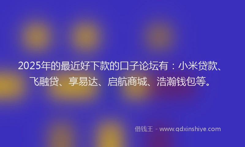 2025年的最近好下款的口子论坛有：小米贷款、飞融贷、享易达、启航商城、浩瀚钱包等。