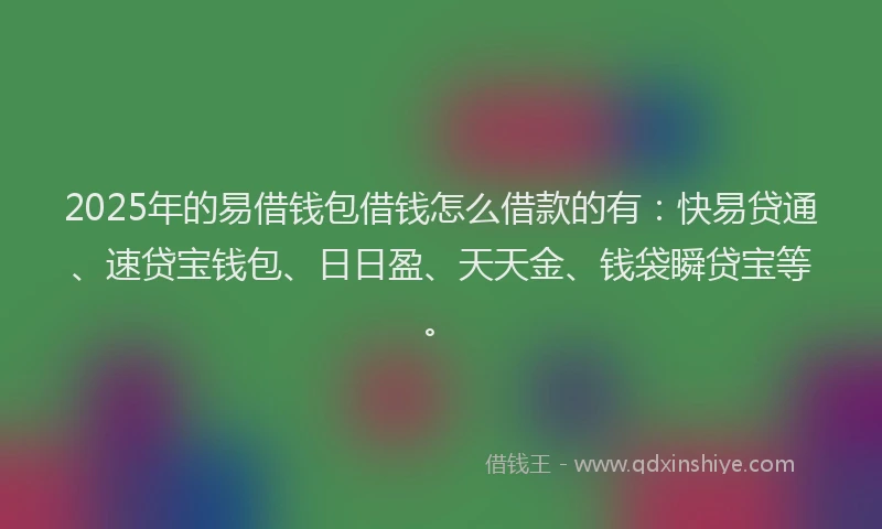 2025年的易借钱包借钱怎么借款的有：快易贷通、速贷宝钱包、日日盈、天天金、钱袋瞬贷宝等。
