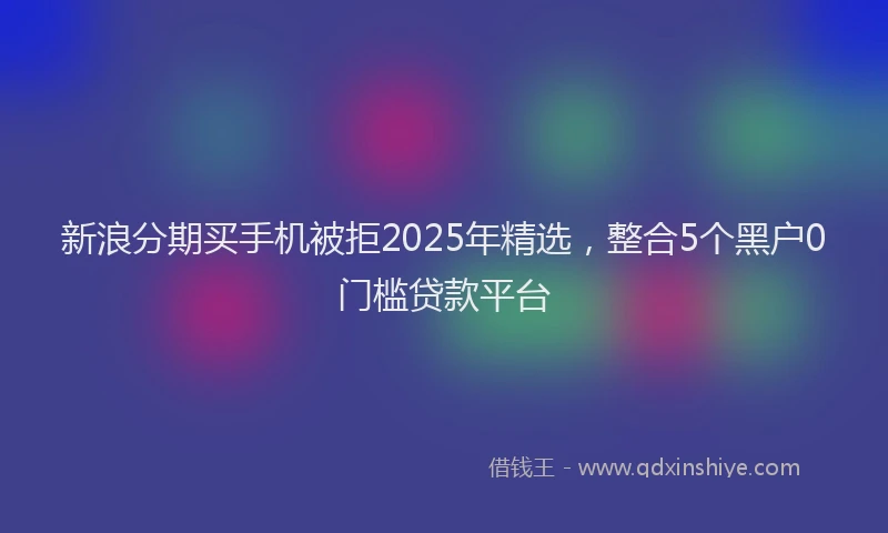 新浪分期买手机被拒2025年精选，整合5个黑户0门槛贷款平台