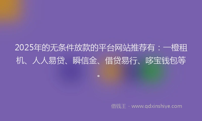 2025年的无条件放款的平台网站推荐有：一橙租机、人人易贷、瞬信金、借贷易行、哆宝钱包等。