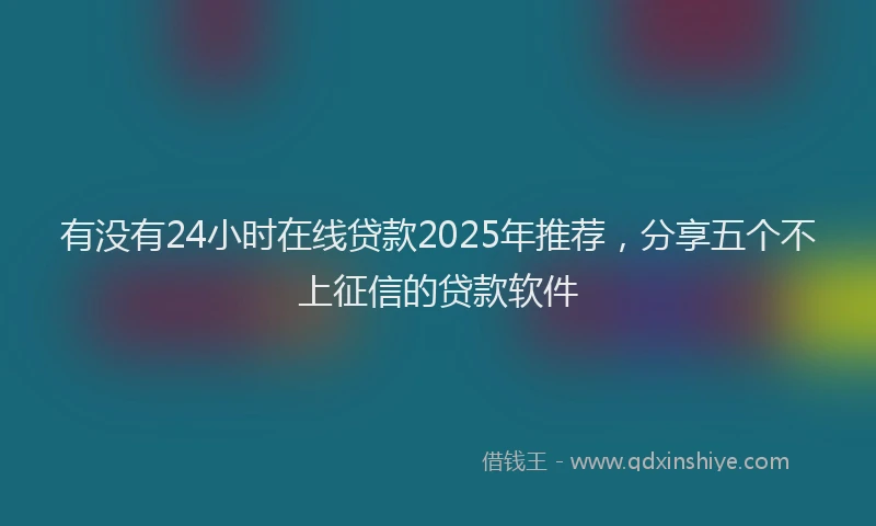 有没有24小时在线贷款2025年推荐，分享五个不上征信的贷款软件