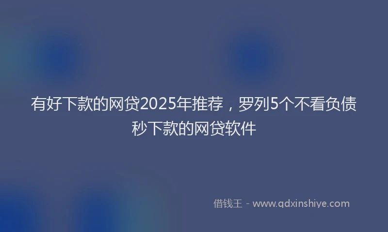 有好下款的网贷2025年推荐，罗列5个不看负债秒下款的网贷软件