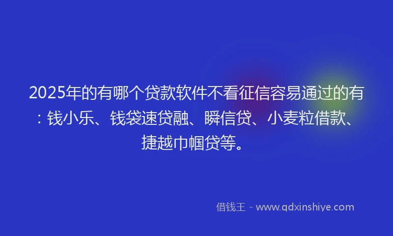 2025年的有哪个贷款软件不看征信容易通过的有：钱小乐、钱袋速贷融、瞬信贷、小麦粒借款、捷越巾帼贷等。