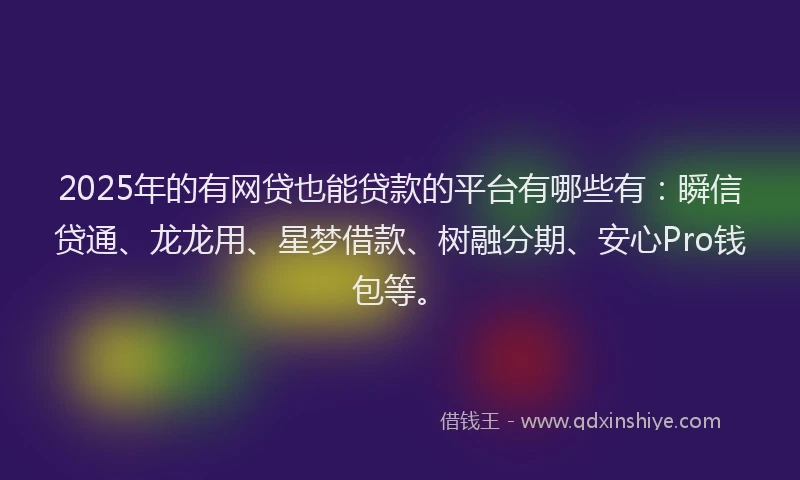 2025年的有网贷也能贷款的平台有哪些有：瞬信贷通、龙龙用、星梦借款、树融分期、安心Pro钱包等。