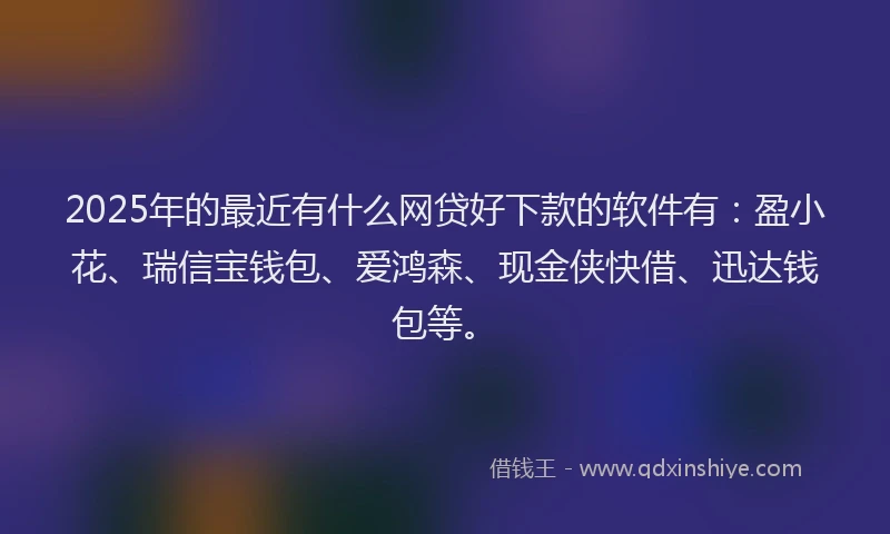 2025年的最近有什么网贷好下款的软件有：盈小花、瑞信宝钱包、爱鸿森、现金侠快借、迅达钱包等。