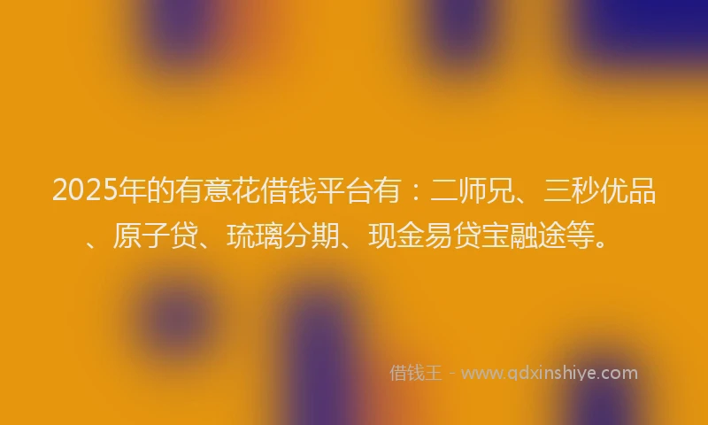 2025年的有意花借钱平台有：二师兄、三秒优品、原子贷、琉璃分期、现金易贷宝融途等。