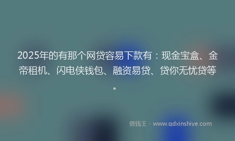 2025年的有那个网贷容易下款有：现金宝盒、金帝租机、闪电侠钱包、融资易贷、贷你无忧贷等。