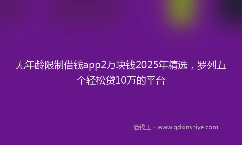 无年龄限制借钱app2万块钱2025年精选，罗列五个轻松贷10万的平台