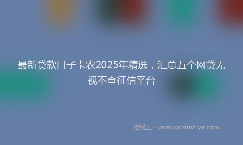 最新贷款口子卡农2025年精选，汇总五个网贷无视不查征信平台