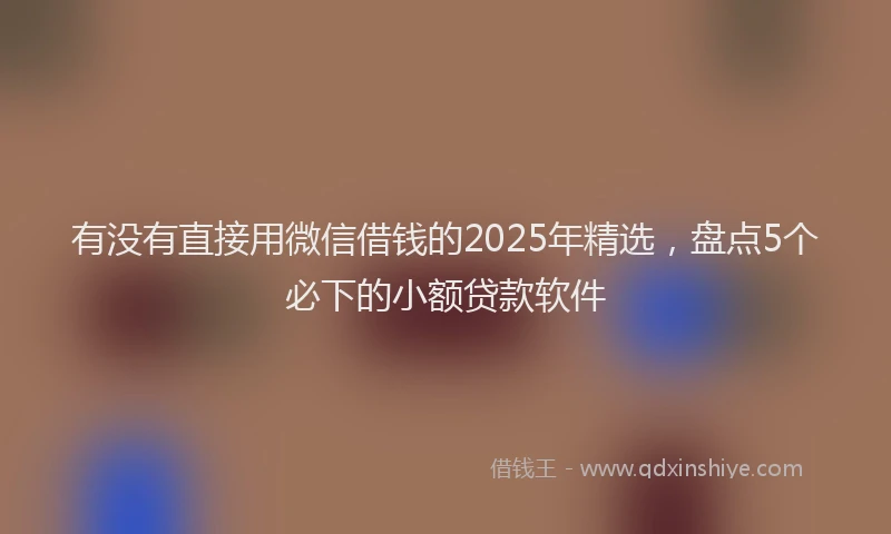 有没有直接用微信借钱的2025年精选，盘点5个必下的小额贷款软件