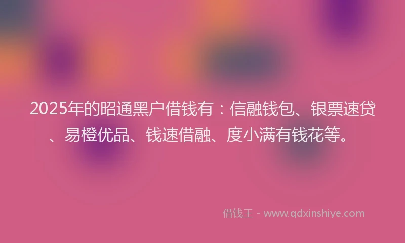 2025年的昭通黑户借钱有：信融钱包、银票速贷、易橙优品、钱速借融、度小满有钱花等。