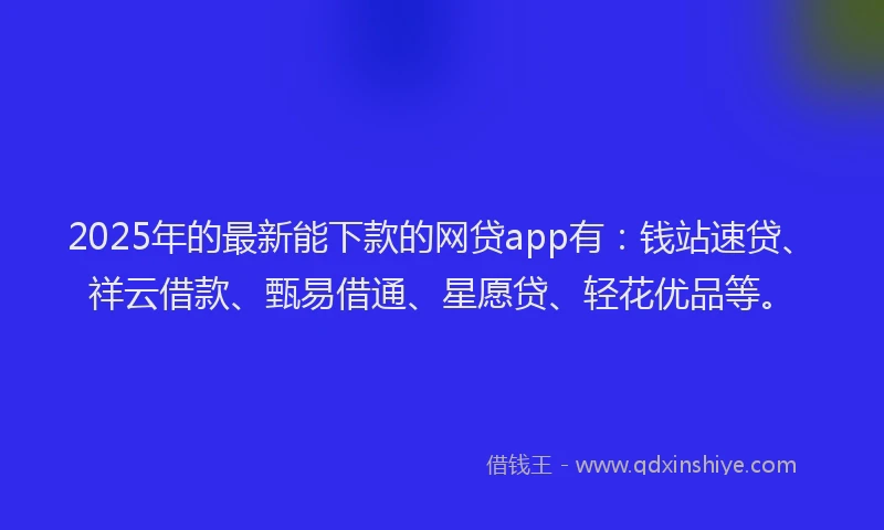 2025年的最新能下款的网贷app有：钱站速贷、祥云借款、甄易借通、星愿贷、轻花优品等。