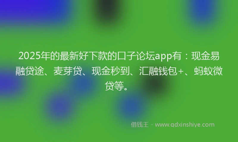 2025年的最新好下款的口子论坛app有：现金易融贷途、麦芽贷、现金秒到、汇融钱包+、蚂蚁微贷等。