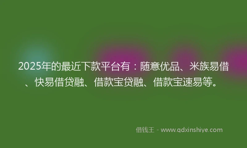 2025年的最近下款平台有：随意优品、米族易借、快易借贷融、借款宝贷融、借款宝速易等。