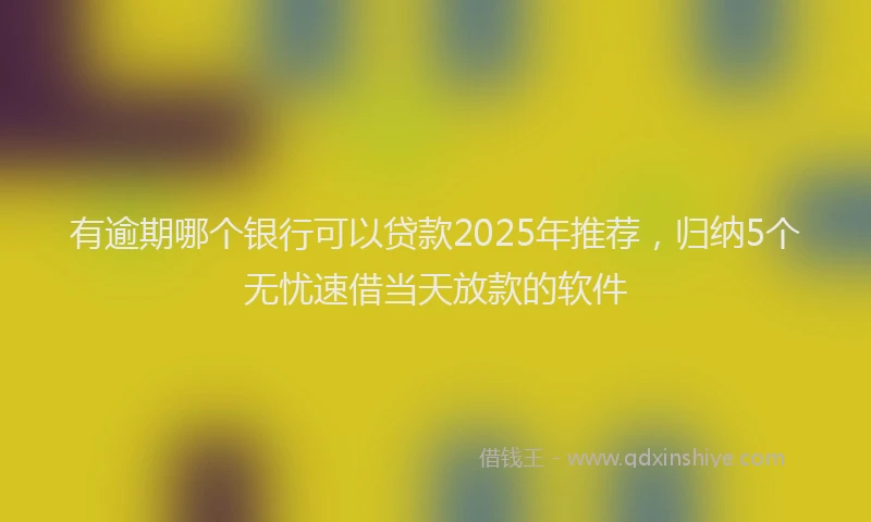 有逾期哪个银行可以贷款2025年推荐，归纳5个无忧速借当天放款的软件