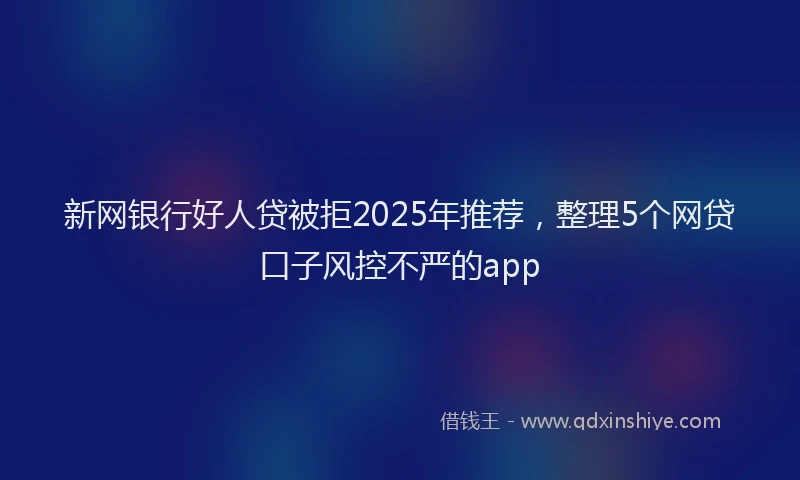新网银行好人贷被拒2025年推荐，整理5个网贷口子风控不严的app