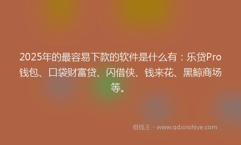 2025年的最容易下款的软件是什么有：乐贷Pro钱包、口袋财富贷、闪借侠、钱来花、黑鲸商场等。