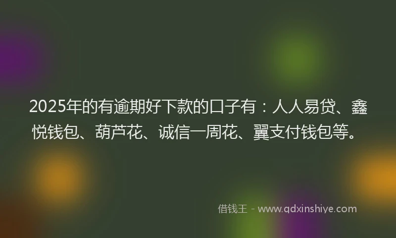 2025年的有逾期好下款的口子有：人人易贷、鑫悦钱包、葫芦花、诚信一周花、翼支付钱包等。