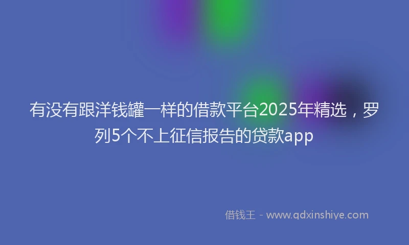 有没有跟洋钱罐一样的借款平台2025年精选，罗列5个不上征信报告的贷款app
