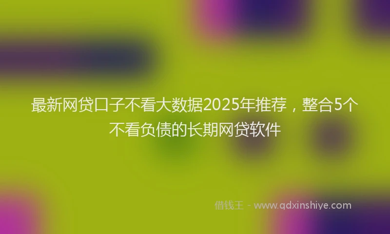最新网贷口子不看大数据2025年推荐，整合5个不看负债的长期网贷软件
