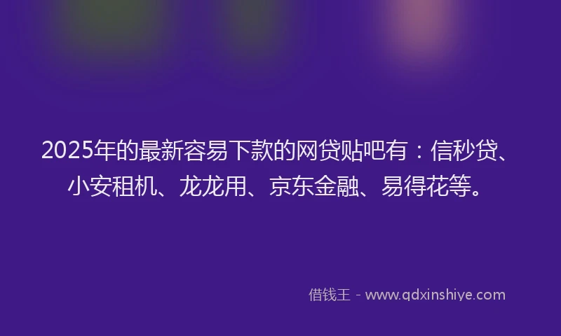 2025年的最新容易下款的网贷贴吧有：信秒贷、小安租机、龙龙用、京东金融、易得花等。