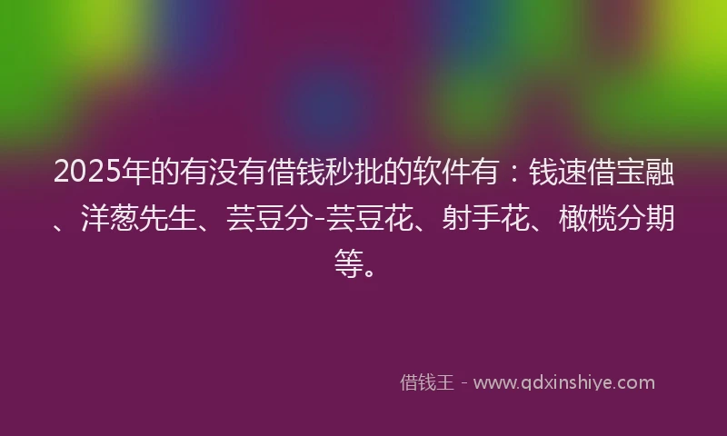 2025年的有没有借钱秒批的软件有：钱速借宝融、洋葱先生、芸豆分-芸豆花、射手花、橄榄分期等。