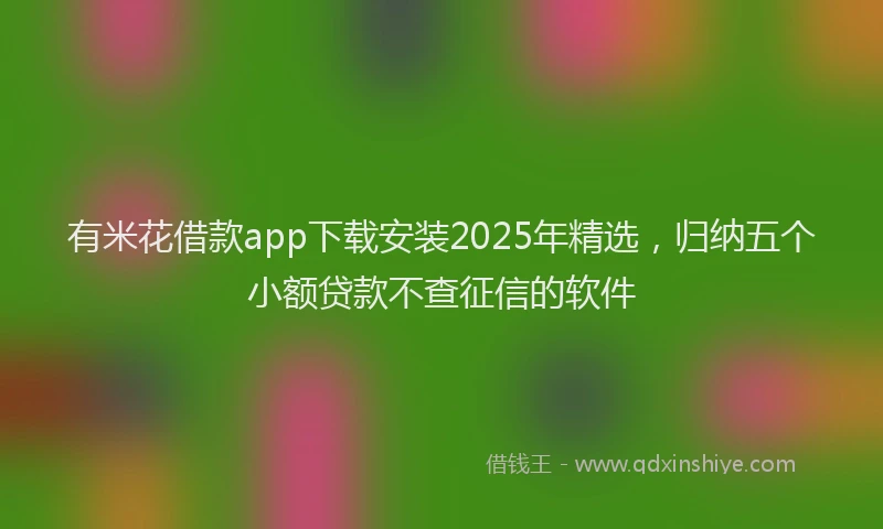 有米花借款app下载安装2025年精选，归纳五个小额贷款不查征信的软件