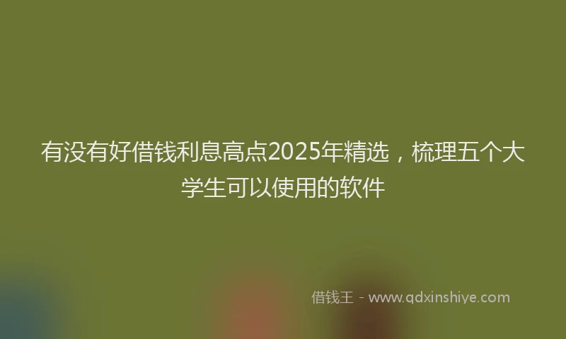 有没有好借钱利息高点2025年精选，梳理五个大学生可以使用的软件