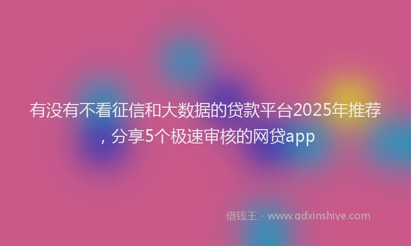 有没有不看征信和大数据的贷款平台2025年推荐，分享5个极速审核的网贷app