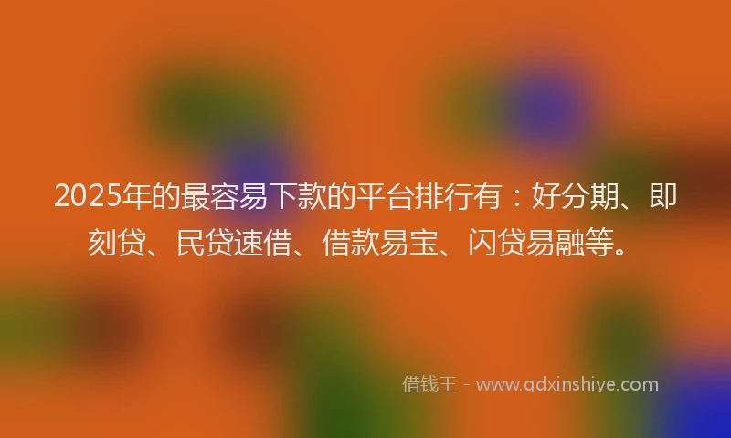 2025年的最容易下款的平台排行有：好分期、即刻贷、民贷速借、借款易宝、闪贷易融等。