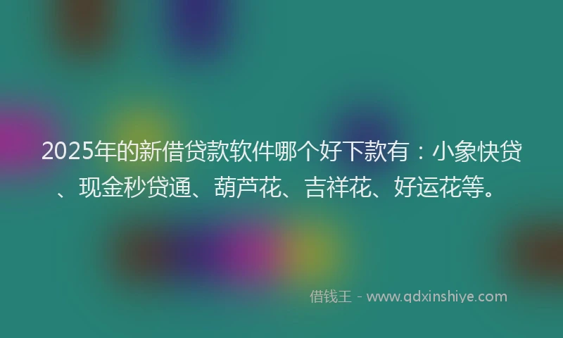 2025年的新借贷款软件哪个好下款有：小象快贷、现金秒贷通、葫芦花、吉祥花、好运花等。