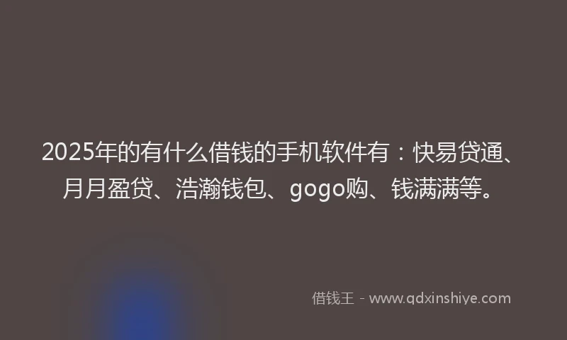 2025年的有什么借钱的手机软件有：快易贷通、月月盈贷、浩瀚钱包、gogo购、钱满满等。