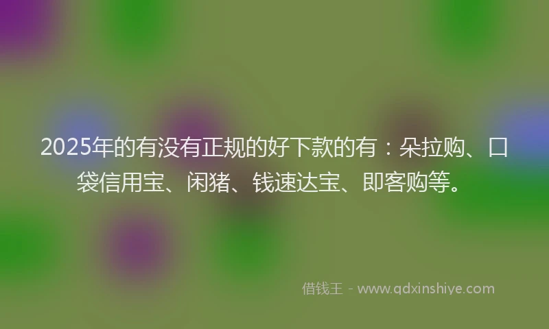 2025年的有没有正规的好下款的有：朵拉购、口袋信用宝、闲猪、钱速达宝、即客购等。