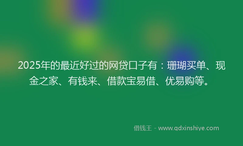 2025年的最近好过的网贷口子有：珊瑚买单、现金之家、有钱来、借款宝易借、优易购等。