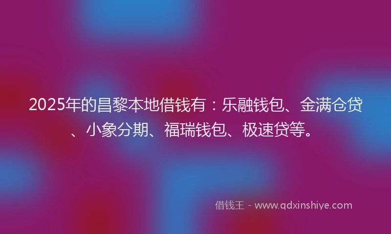 2025年的昌黎本地借钱有：乐融钱包、金满仓贷、小象分期、福瑞钱包、极速贷等。
