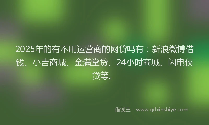 2025年的有不用运营商的网贷吗有：新浪微博借钱、小吉商城、金满堂贷、24小时商城、闪电侠贷等。