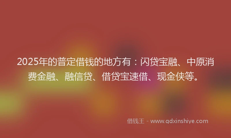 2025年的普定借钱的地方有：闪贷宝融、中原消费金融、融信贷、借贷宝速借、现金侠等。