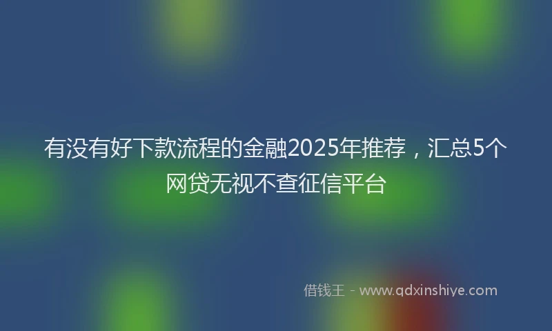 有没有好下款流程的金融2025年推荐，汇总5个网贷无视不查征信平台