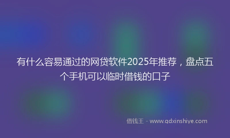 有什么容易通过的网贷软件2025年推荐，盘点五个手机可以临时借钱的口子