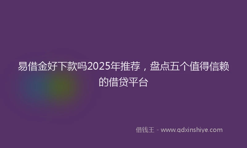 易借金好下款吗2025年推荐，盘点五个值得信赖的借贷平台
