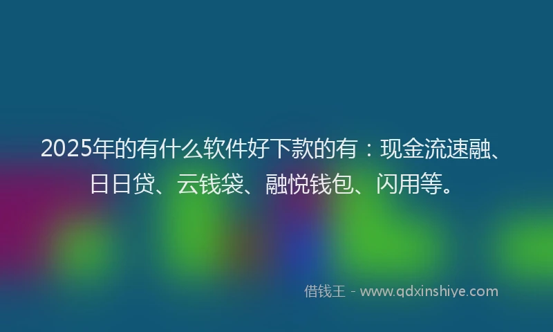 2025年的有什么软件好下款的有：现金流速融、日日贷、云钱袋、融悦钱包、闪用等。