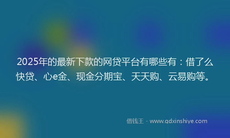 2025年的最新下款的网贷平台有哪些有：借了么快贷、心e金、现金分期宝、天天购、云易购等。