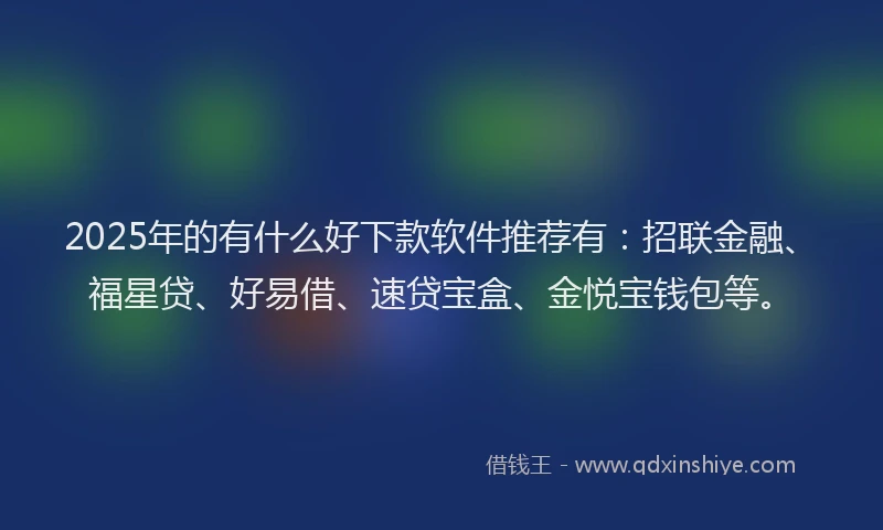 2025年的有什么好下款软件推荐有：招联金融、福星贷、好易借、速贷宝盒、金悦宝钱包等。