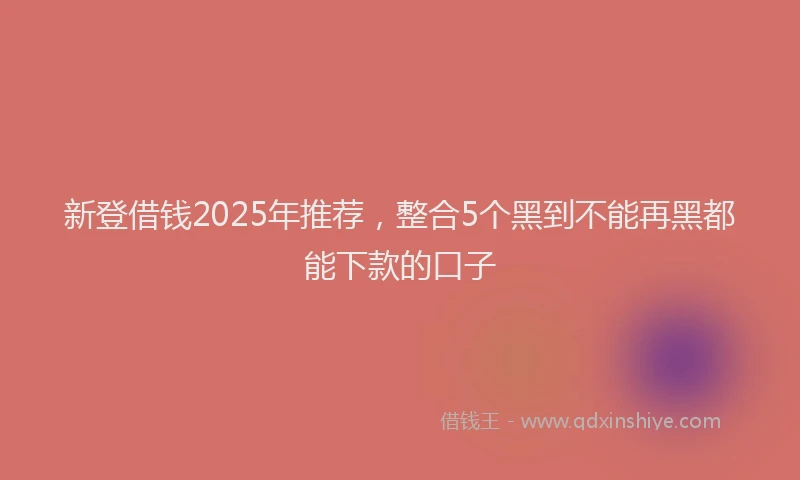 新登借钱2025年推荐，整合5个黑到不能再黑都能下款的口子