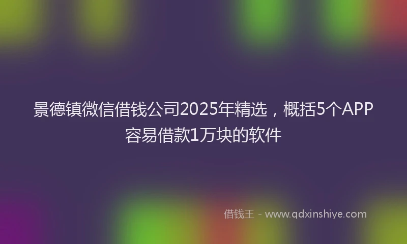 景德镇微信借钱公司2025年精选，概括5个APP容易借款1万块的软件