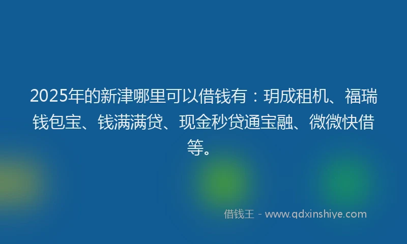 2025年的新津哪里可以借钱有：玥成租机、福瑞钱包宝、钱满满贷、现金秒贷通宝融、微微快借等。