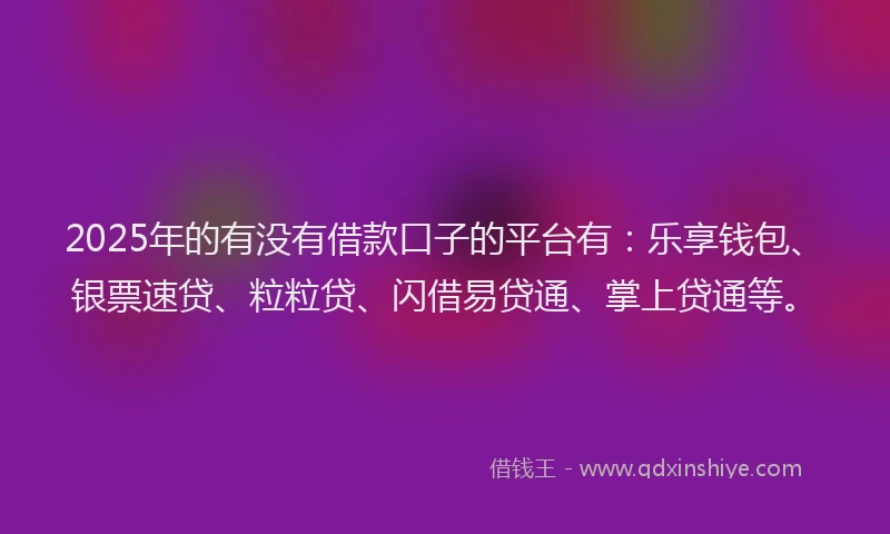 2025年的有没有借款口子的平台有：乐享钱包、银票速贷、粒粒贷、闪借易贷通、掌上贷通等。