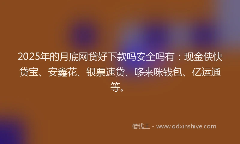 2025年的月底网贷好下款吗安全吗有：现金侠快贷宝、安鑫花、银票速贷、哆来咪钱包、亿运通等。