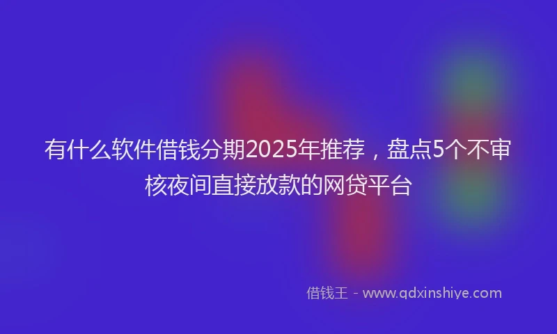 有什么软件借钱分期2025年推荐，盘点5个不审核夜间直接放款的网贷平台